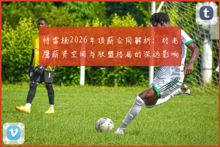 特雷杨2026年顶薪合同解析:对老鹰薪资空间与联盟格局的深远影响