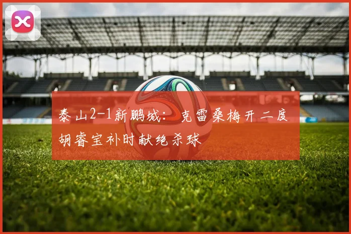 泰山2-1新鹏城:克雷桑梅开二度 胡睿宝补时献绝杀球