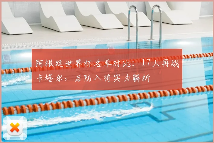 阿根廷世界杯名单对比:17人再战卡塔尔,后防八将实力解析
