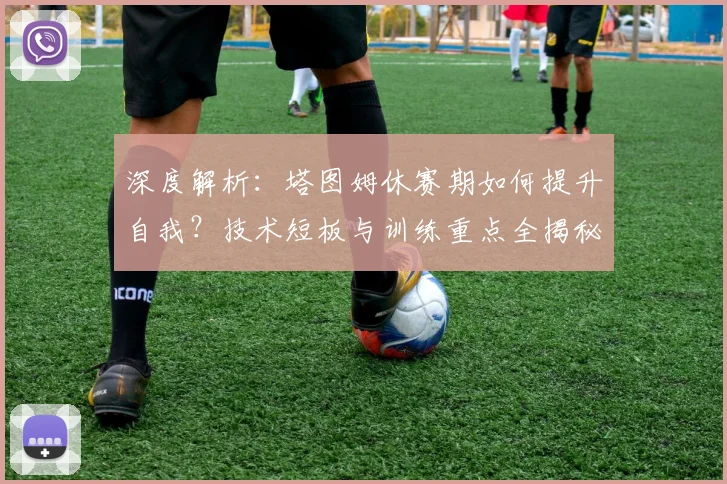 深度解析:塔图姆休赛期如何提升自我?技术短板与训练重点全揭秘