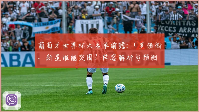 葡萄牙世界杯大名单前瞻：C罗领衔，新星谁能突围？阵容解析与预测