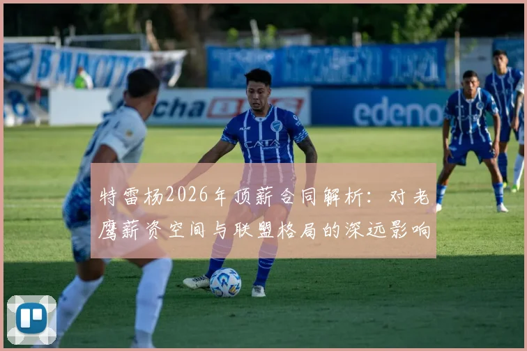 特雷杨2026年顶薪合同解析：对老鹰薪资空间与联盟格局的深远影响