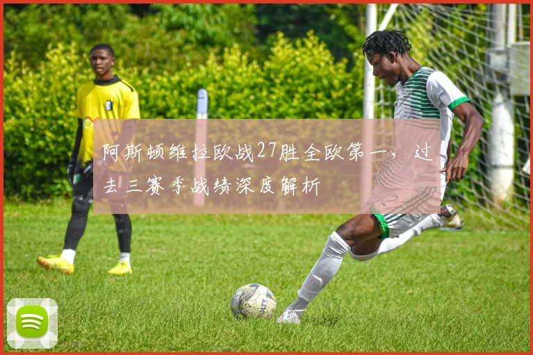 阿斯顿维拉欧战27胜全欧第一，过去三赛季战绩深度解析