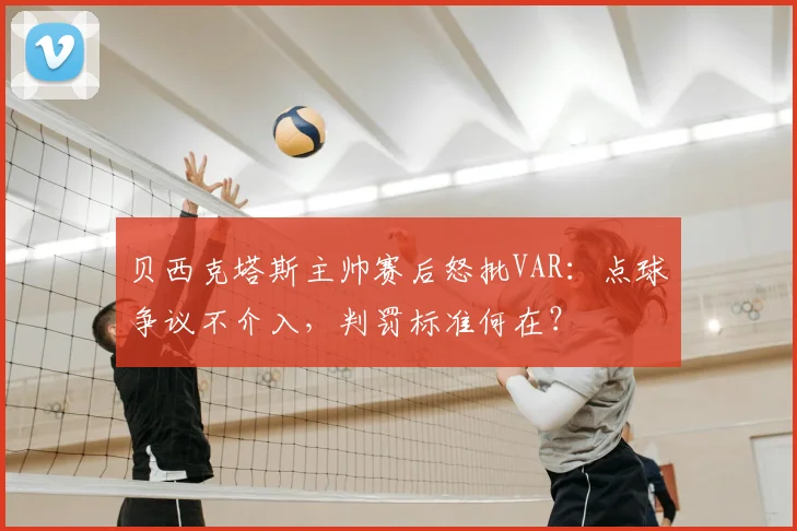 贝西克塔斯主帅赛后怒批VAR：点球争议不介入，判罚标准何在？